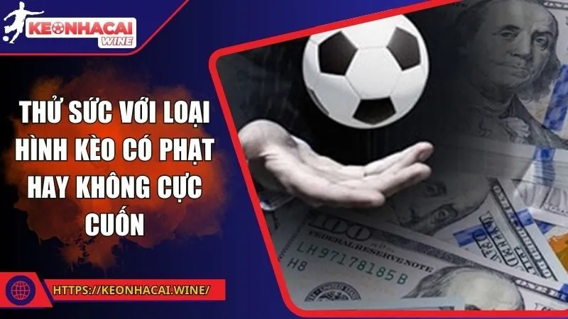 Thử sức với loại hình kèo có phạt hay không cực cuốn
